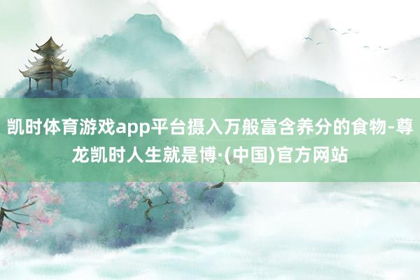 凯时体育游戏app平台摄入万般富含养分的食物-尊龙凯时人生就是博·(中国)官方网站