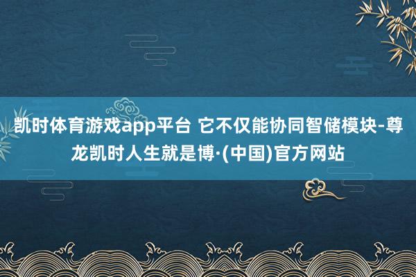 凯时体育游戏app平台 它不仅能协同智储模块-尊龙凯时人生就是博·(中国)官方网站