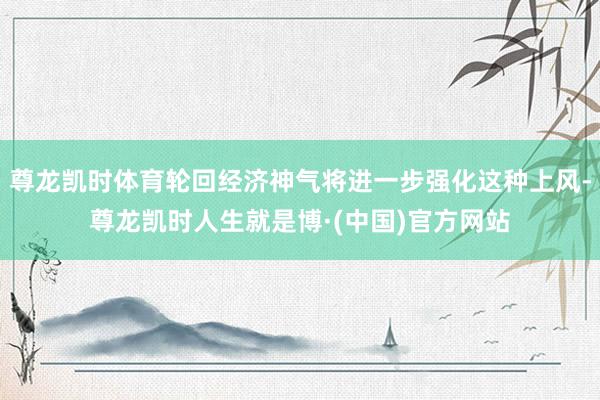 尊龙凯时体育轮回经济神气将进一步强化这种上风-尊龙凯时人生就是博·(中国)官方网站