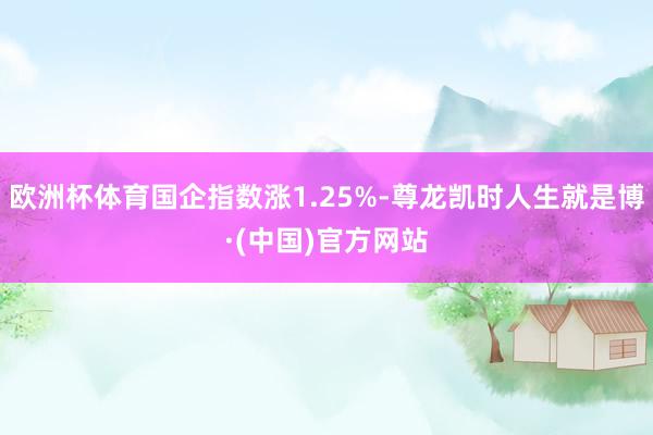 欧洲杯体育国企指数涨1.25%-尊龙凯时人生就是博·(中国)官方网站