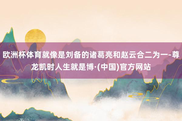 欧洲杯体育就像是刘备的诸葛亮和赵云合二为一-尊龙凯时人生就是博·(中国)官方网站