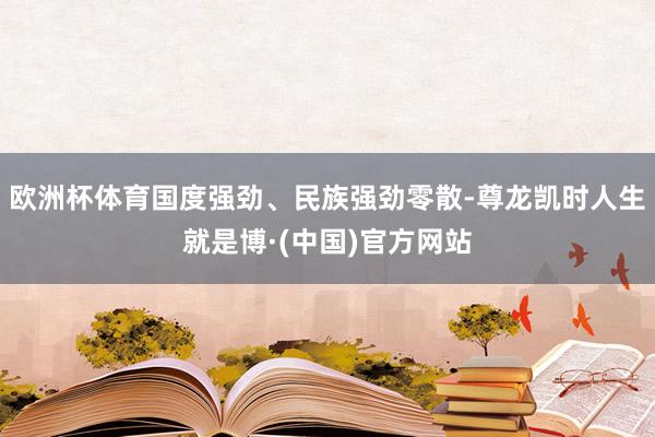 欧洲杯体育国度强劲、民族强劲零散-尊龙凯时人生就是博·(中国)官方网站