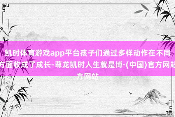 凯时体育游戏app平台孩子们通过多样动作在不同方面收成了成长-尊龙凯时人生就是博·(中国)官方网站