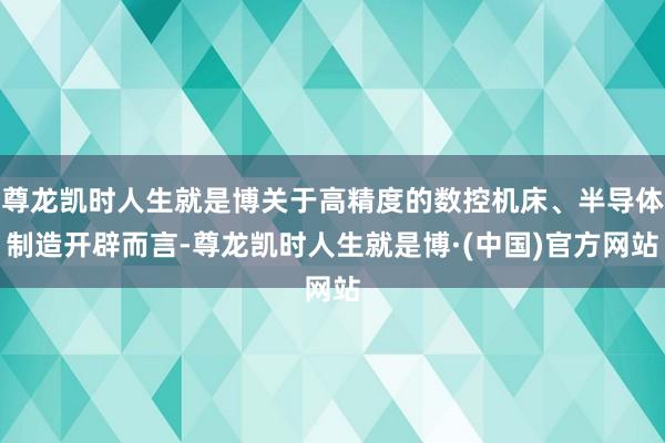 尊龙凯时人生就是博关于高精度的数控机床、半导体制造开辟而言-尊龙凯时人生就是博·(中国)官方网站