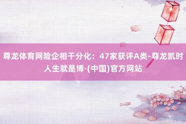 尊龙体育网险企相干分化：47家获评A类-尊龙凯时人生就是博·(中国)官方网站