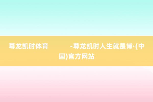 尊龙凯时体育            -尊龙凯时人生就是博·(中国)官方网站