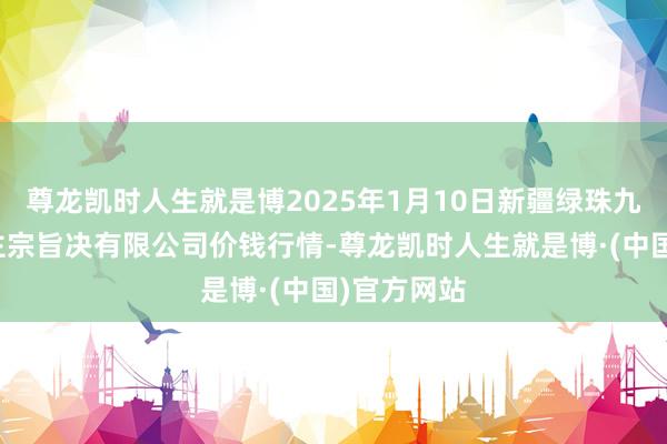 尊龙凯时人生就是博2025年1月10日新疆绿珠九鼎农居品主宗旨决有限公司价钱行情-尊龙凯时人生就是博·(中国)官方网站