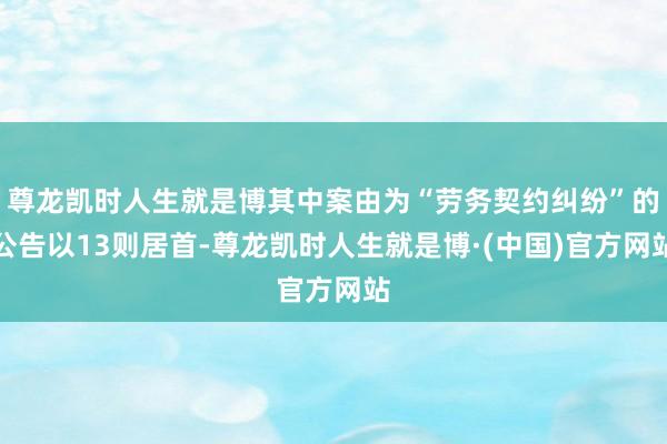 尊龙凯时人生就是博其中案由为“劳务契约纠纷”的公告以13则居首-尊龙凯时人生就是博·(中国)官方网站