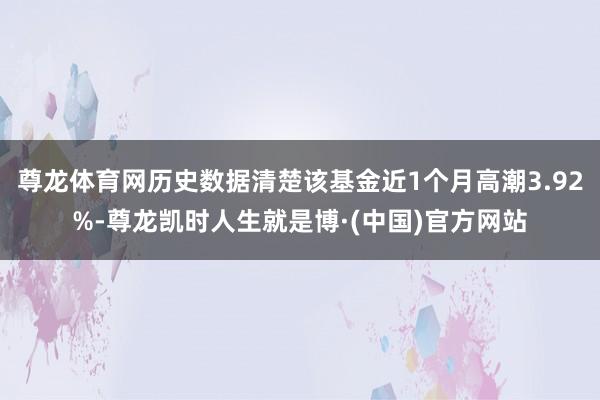 尊龙体育网历史数据清楚该基金近1个月高潮3.92%-尊龙凯时人生就是博·(中国)官方网站