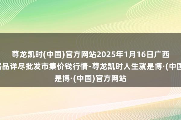 尊龙凯时(中国)官方网站2025年1月16日广西田阳农副居品详尽批发市集价钱行情-尊龙凯时人生就是博·(中国)官方网站