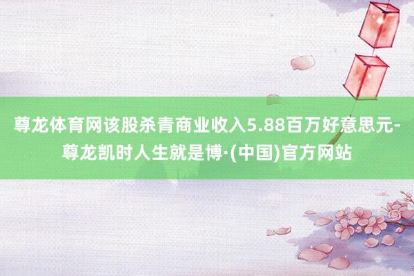 尊龙体育网该股杀青商业收入5.88百万好意思元-尊龙凯时人生就是博·(中国)官方网站