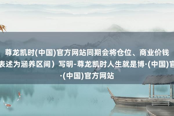 尊龙凯时(中国)官方网站同期会将仓位、商业价钱区间（表述为涵养区间）写明-尊龙凯时人生就是博·(中国)官方网站