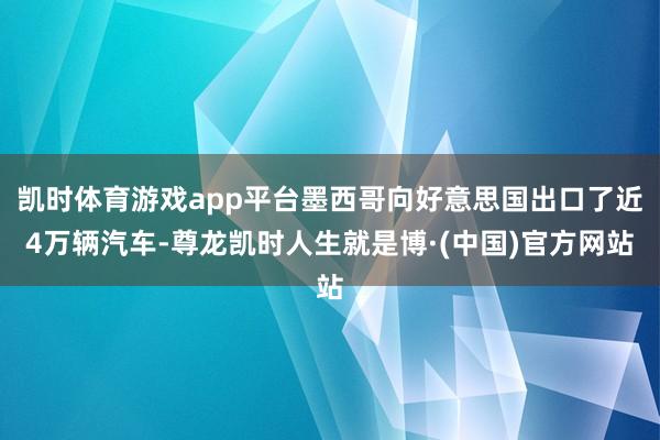 凯时体育游戏app平台墨西哥向好意思国出口了近4万辆汽车-尊龙凯时人生就是博·(中国)官方网站