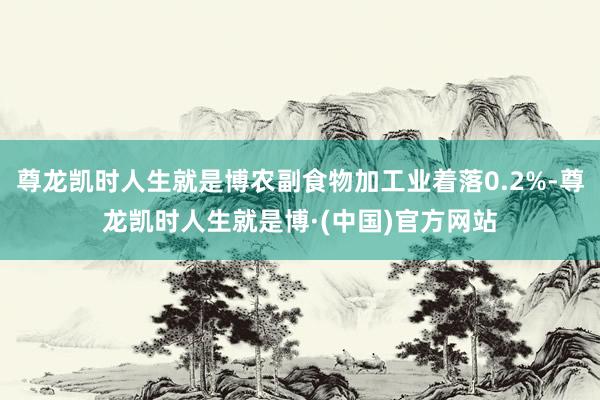 尊龙凯时人生就是博农副食物加工业着落0.2%-尊龙凯时人生就是博·(中国)官方网站