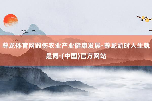 尊龙体育网毁伤农业产业健康发展-尊龙凯时人生就是博·(中国)官方网站