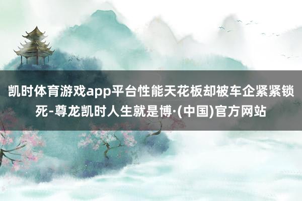 凯时体育游戏app平台性能天花板却被车企紧紧锁死-尊龙凯时人生就是博·(中国)官方网站