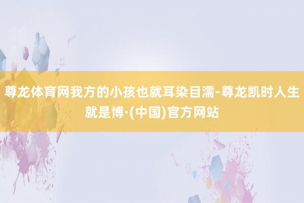尊龙体育网我方的小孩也就耳染目濡-尊龙凯时人生就是博·(中国)官方网站