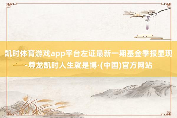 凯时体育游戏app平台左证最新一期基金季报显现-尊龙凯时人生就是博·(中国)官方网站