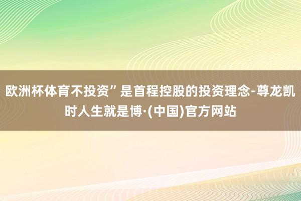 欧洲杯体育不投资”是首程控股的投资理念-尊龙凯时人生就是博·(中国)官方网站