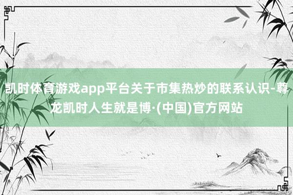 凯时体育游戏app平台关于市集热炒的联系认识-尊龙凯时人生就是博·(中国)官方网站