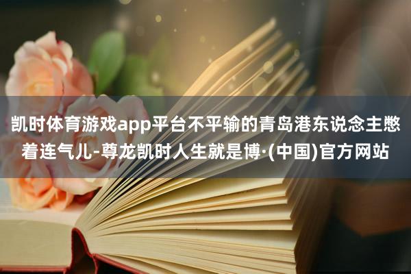 凯时体育游戏app平台不平输的青岛港东说念主憋着连气儿-尊龙凯时人生就是博·(中国)官方网站