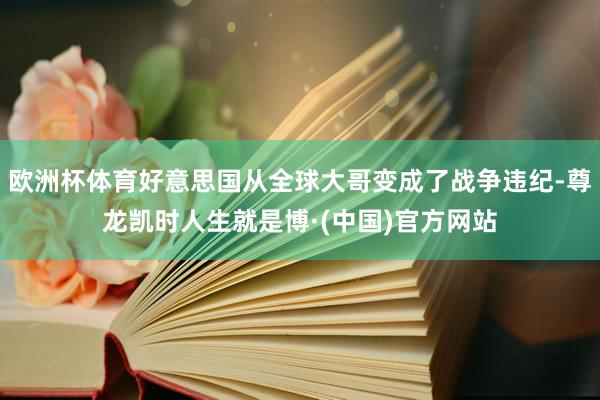 欧洲杯体育好意思国从全球大哥变成了战争违纪-尊龙凯时人生就是博·(中国)官方网站