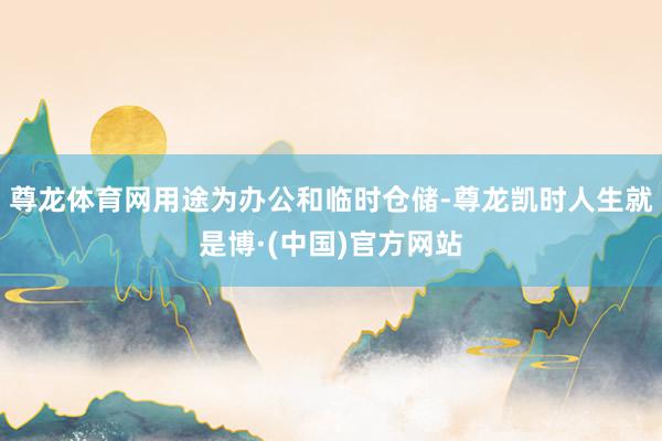 尊龙体育网用途为办公和临时仓储-尊龙凯时人生就是博·(中国)官方网站
