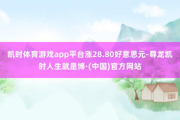 凯时体育游戏app平台涨28.80好意思元-尊龙凯时人生就是博·(中国)官方网站