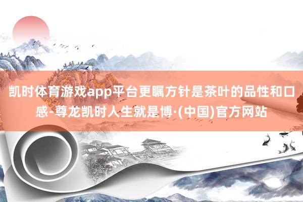 凯时体育游戏app平台更瞩方针是茶叶的品性和口感-尊龙凯时人生就是博·(中国)官方网站