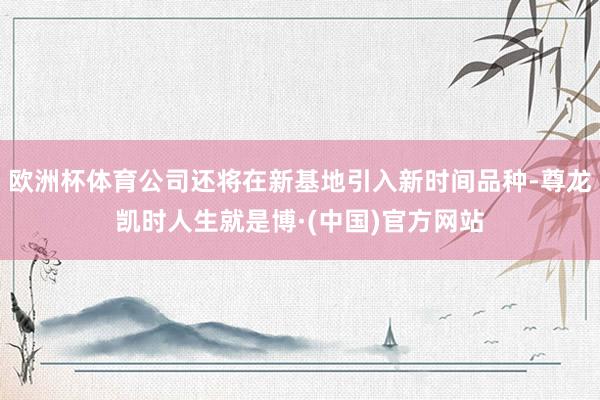 欧洲杯体育公司还将在新基地引入新时间品种-尊龙凯时人生就是博·(中国)官方网站