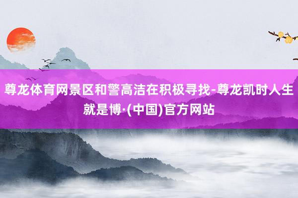 尊龙体育网景区和警高洁在积极寻找-尊龙凯时人生就是博·(中国)官方网站