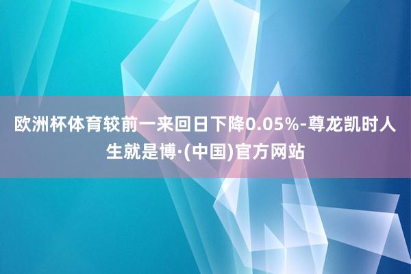 欧洲杯体育较前一来回日下降0.05%-尊龙凯时人生就是博·(中国)官方网站
