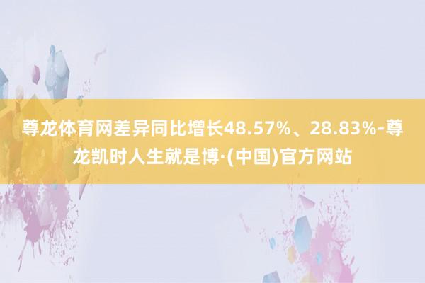 尊龙体育网差异同比增长48.57%、28.83%-尊龙凯时人生就是博·(中国)官方网站