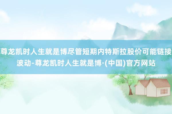 尊龙凯时人生就是博尽管短期内特斯拉股价可能链接波动-尊龙凯时人生就是博·(中国)官方网站