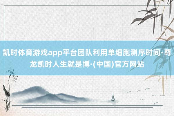 凯时体育游戏app平台团队利用单细胞测序时间-尊龙凯时人生就是博·(中国)官方网站