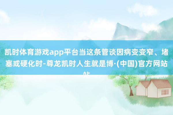 凯时体育游戏app平台当这条管谈因病变变窄、堵塞或硬化时-尊龙凯时人生就是博·(中国)官方网站