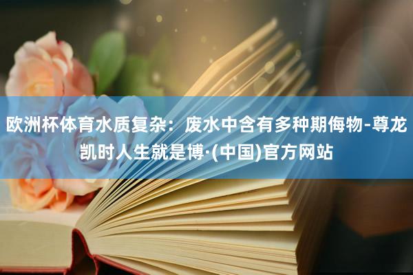 欧洲杯体育水质复杂：废水中含有多种期侮物-尊龙凯时人生就是博·(中国)官方网站