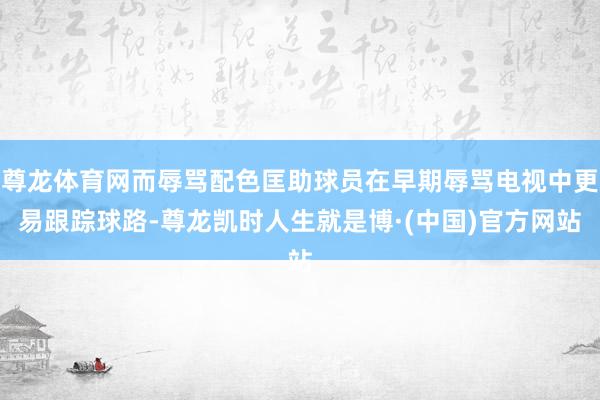 尊龙体育网而辱骂配色匡助球员在早期辱骂电视中更易跟踪球路-尊龙凯时人生就是博·(中国)官方网站