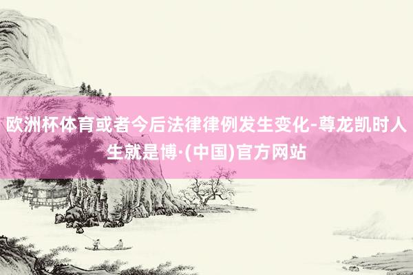 欧洲杯体育或者今后法律律例发生变化-尊龙凯时人生就是博·(中国)官方网站