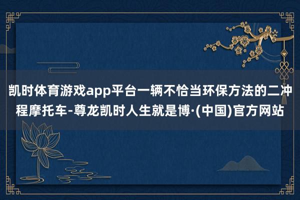 凯时体育游戏app平台一辆不恰当环保方法的二冲程摩托车-尊龙凯时人生就是博·(中国)官方网站