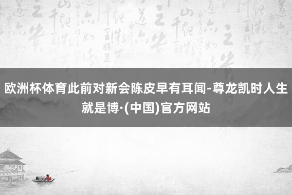 欧洲杯体育此前对新会陈皮早有耳闻-尊龙凯时人生就是博·(中国)官方网站
