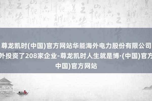 尊龙凯时(中国)官方网站华能海外电力股份有限公司共对外投资了208家企业-尊龙凯时人生就是博·(中国)官方网站