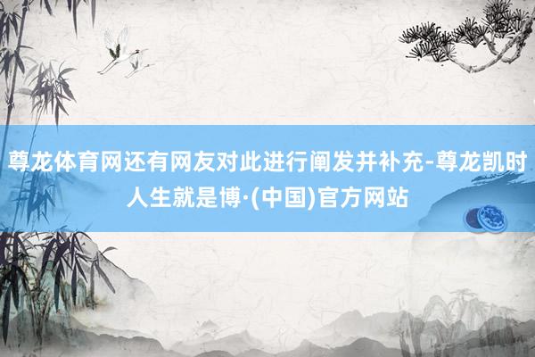 尊龙体育网还有网友对此进行阐发并补充-尊龙凯时人生就是博·(中国)官方网站