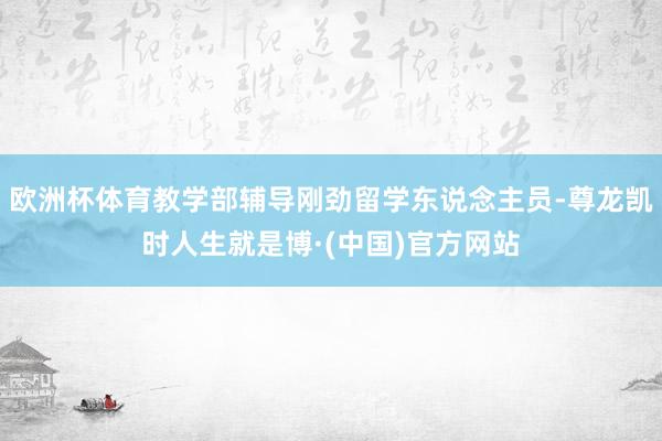 欧洲杯体育教学部辅导刚劲留学东说念主员-尊龙凯时人生就是博·(中国)官方网站