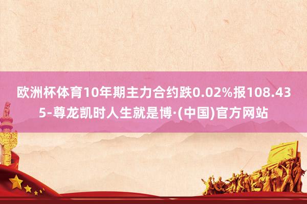 欧洲杯体育10年期主力合约跌0.02%报108.435-尊龙凯时人生就是博·(中国)官方网站