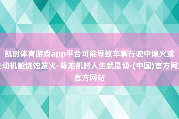 凯时体育游戏app平台可能导致车辆行驶中熄火或发动机舱烧蚀发火-尊龙凯时人生就是博·(中国)官方网站
