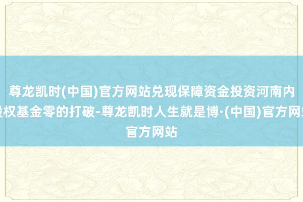 尊龙凯时(中国)官方网站兑现保障资金投资河南内股权基金零的打破-尊龙凯时人生就是博·(中国)官方网站