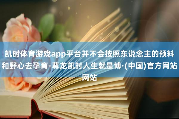 凯时体育游戏app平台并不会按照东说念主的预料和野心去孕育-尊龙凯时人生就是博·(中国)官方网站