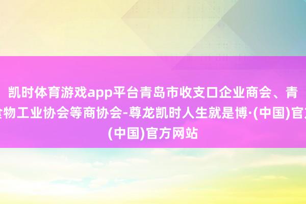 凯时体育游戏app平台青岛市收支口企业商会、青岛市食物工业协会等商协会-尊龙凯时人生就是博·(中国)官方网站