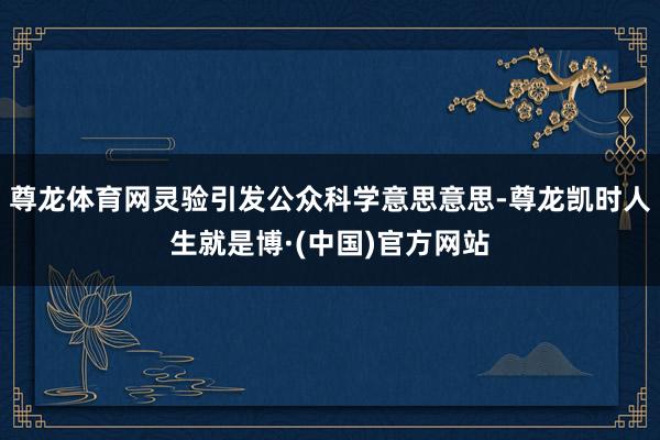 尊龙体育网灵验引发公众科学意思意思-尊龙凯时人生就是博·(中国)官方网站